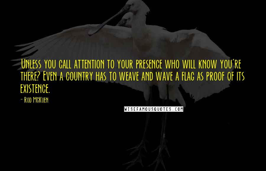 Rod McKuen Quotes: Unless you call attention to your presence who will know you're there? Even a country has to weave and wave a flag as proof of its existence.