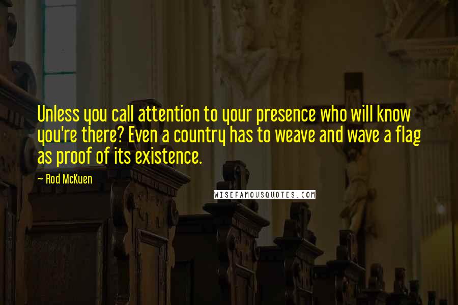 Rod McKuen Quotes: Unless you call attention to your presence who will know you're there? Even a country has to weave and wave a flag as proof of its existence.
