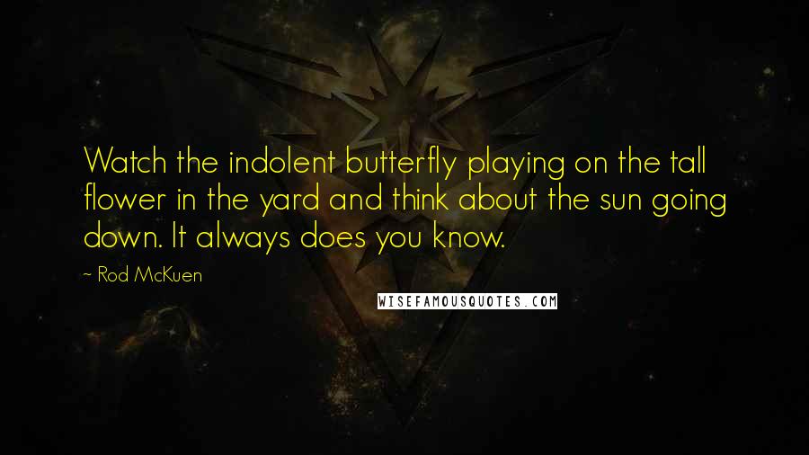 Rod McKuen Quotes: Watch the indolent butterfly playing on the tall flower in the yard and think about the sun going down. It always does you know.