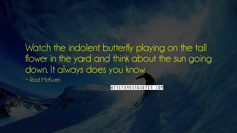 Rod McKuen Quotes: Watch the indolent butterfly playing on the tall flower in the yard and think about the sun going down. It always does you know.
