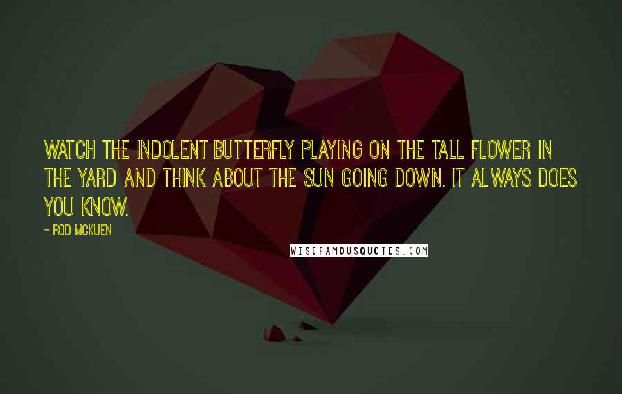 Rod McKuen Quotes: Watch the indolent butterfly playing on the tall flower in the yard and think about the sun going down. It always does you know.