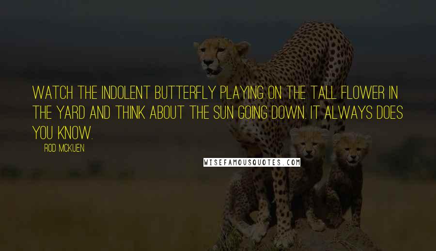 Rod McKuen Quotes: Watch the indolent butterfly playing on the tall flower in the yard and think about the sun going down. It always does you know.