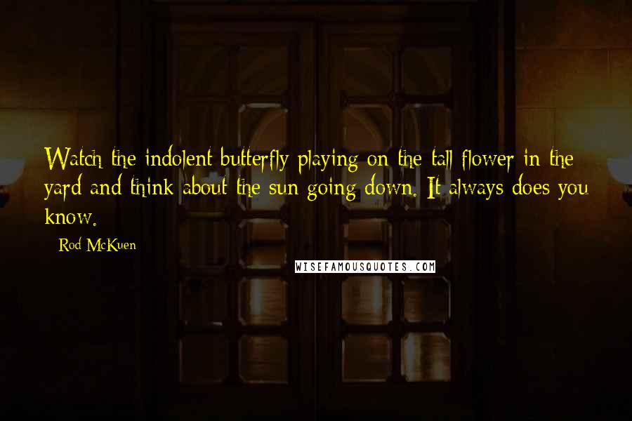 Rod McKuen Quotes: Watch the indolent butterfly playing on the tall flower in the yard and think about the sun going down. It always does you know.