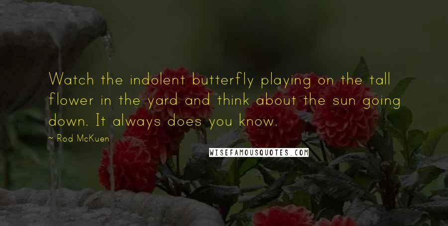 Rod McKuen Quotes: Watch the indolent butterfly playing on the tall flower in the yard and think about the sun going down. It always does you know.