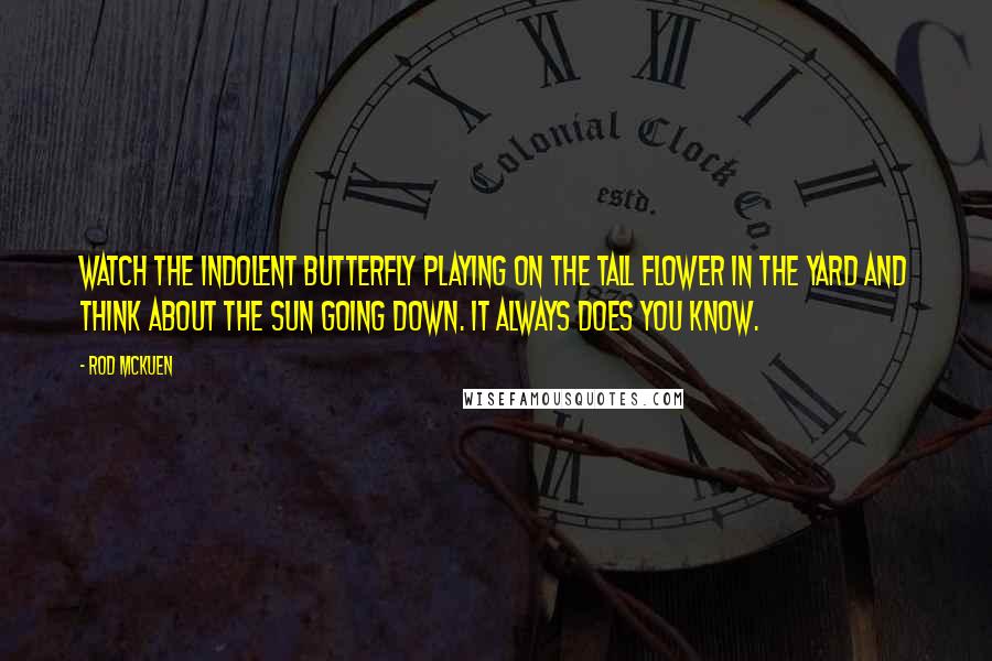 Rod McKuen Quotes: Watch the indolent butterfly playing on the tall flower in the yard and think about the sun going down. It always does you know.