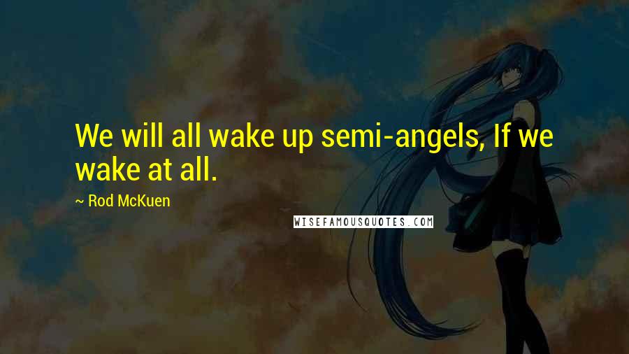 Rod McKuen Quotes: We will all wake up semi-angels, If we wake at all.