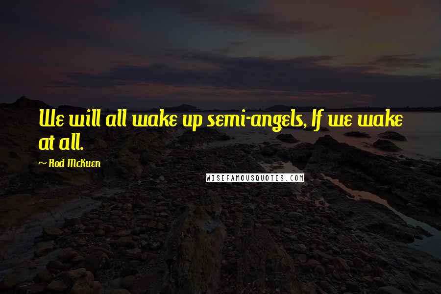 Rod McKuen Quotes: We will all wake up semi-angels, If we wake at all.