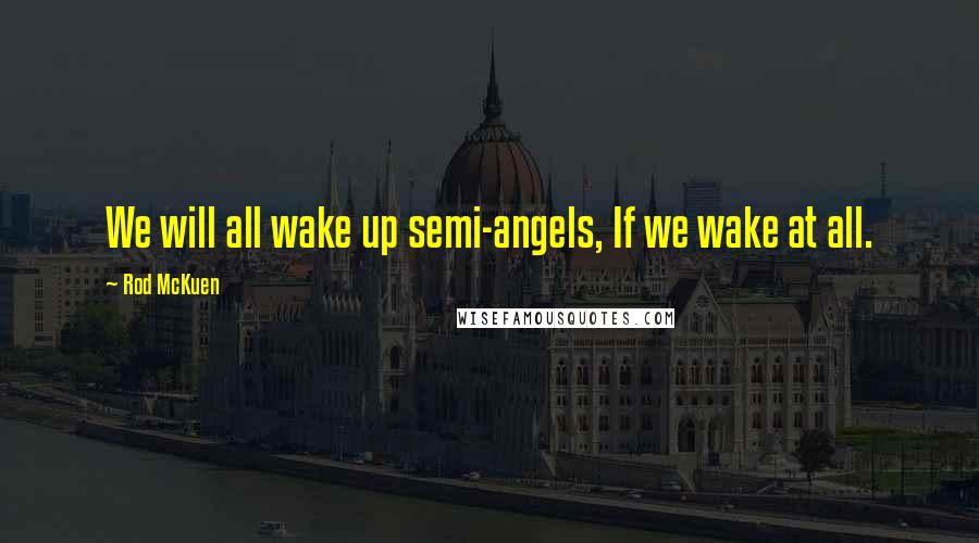 Rod McKuen Quotes: We will all wake up semi-angels, If we wake at all.