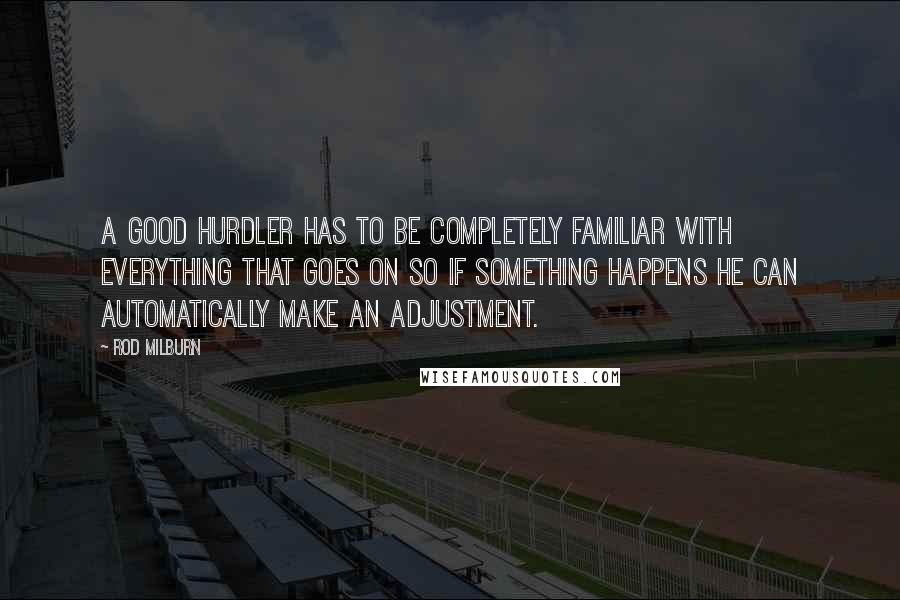 Rod Milburn Quotes: A good hurdler has to be completely familiar with everything that goes on so if something happens he can automatically make an adjustment.