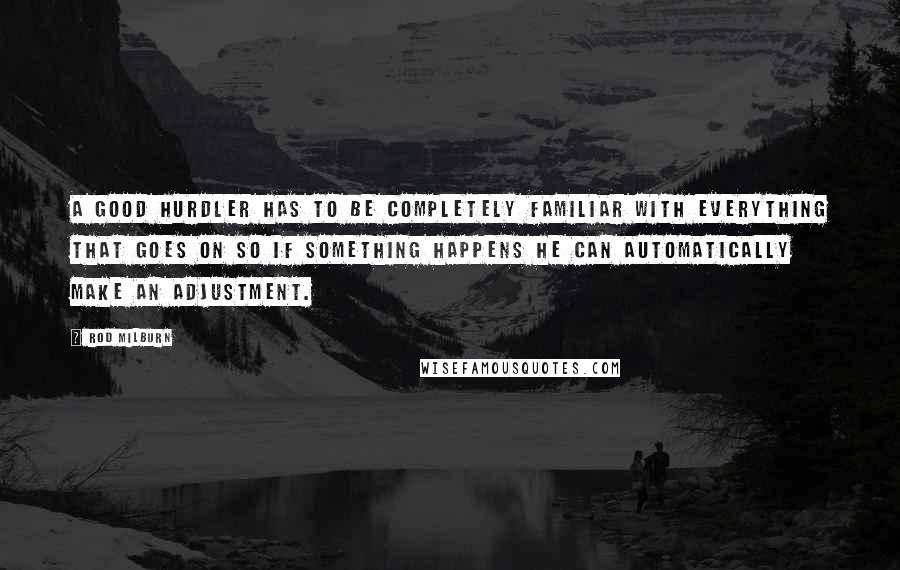 Rod Milburn Quotes: A good hurdler has to be completely familiar with everything that goes on so if something happens he can automatically make an adjustment.