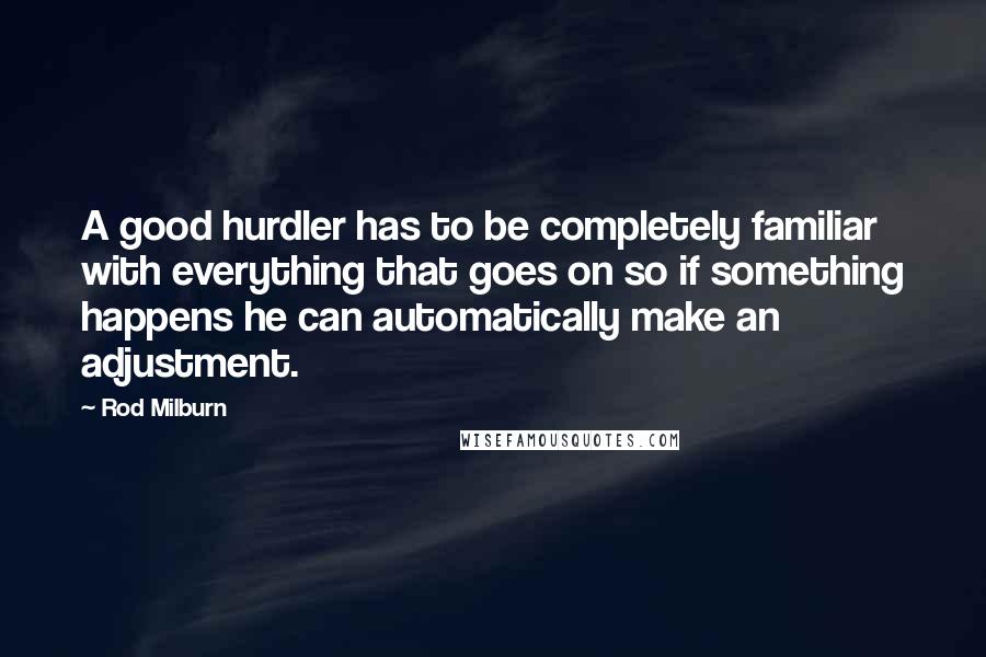 Rod Milburn Quotes: A good hurdler has to be completely familiar with everything that goes on so if something happens he can automatically make an adjustment.