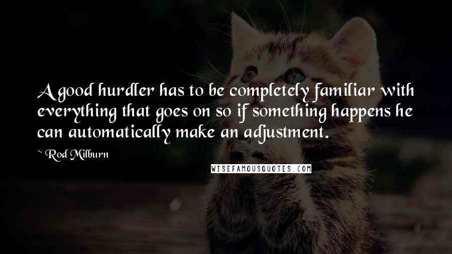 Rod Milburn Quotes: A good hurdler has to be completely familiar with everything that goes on so if something happens he can automatically make an adjustment.
