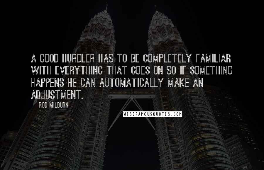 Rod Milburn Quotes: A good hurdler has to be completely familiar with everything that goes on so if something happens he can automatically make an adjustment.