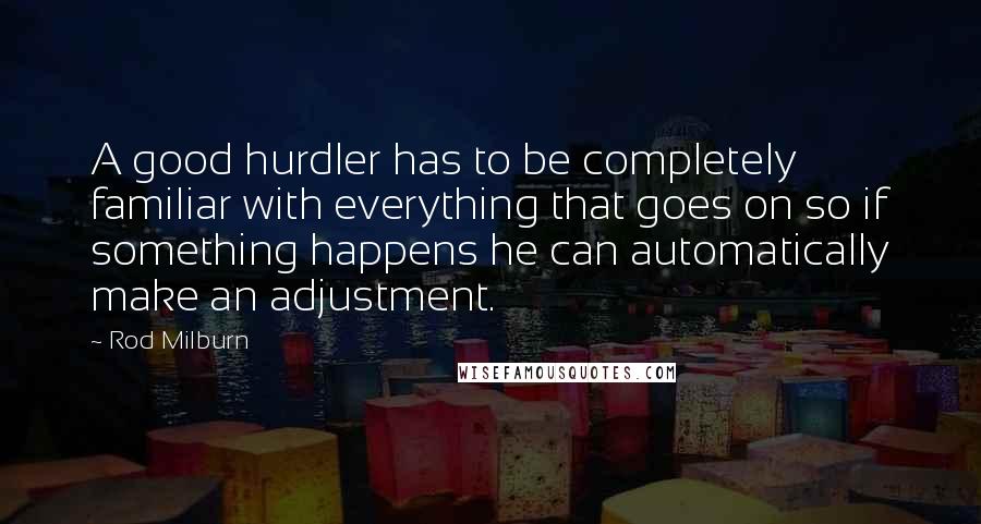 Rod Milburn Quotes: A good hurdler has to be completely familiar with everything that goes on so if something happens he can automatically make an adjustment.