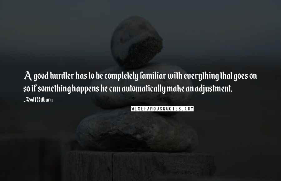 Rod Milburn Quotes: A good hurdler has to be completely familiar with everything that goes on so if something happens he can automatically make an adjustment.