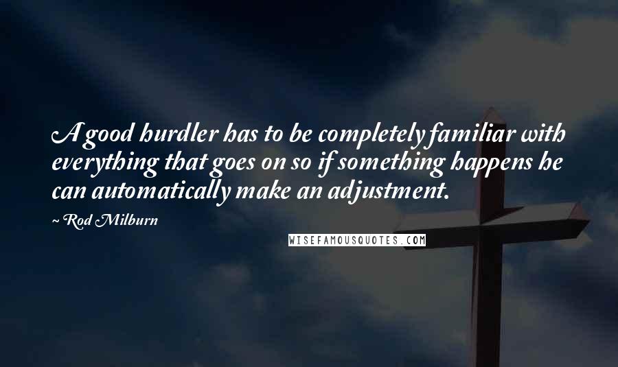 Rod Milburn Quotes: A good hurdler has to be completely familiar with everything that goes on so if something happens he can automatically make an adjustment.