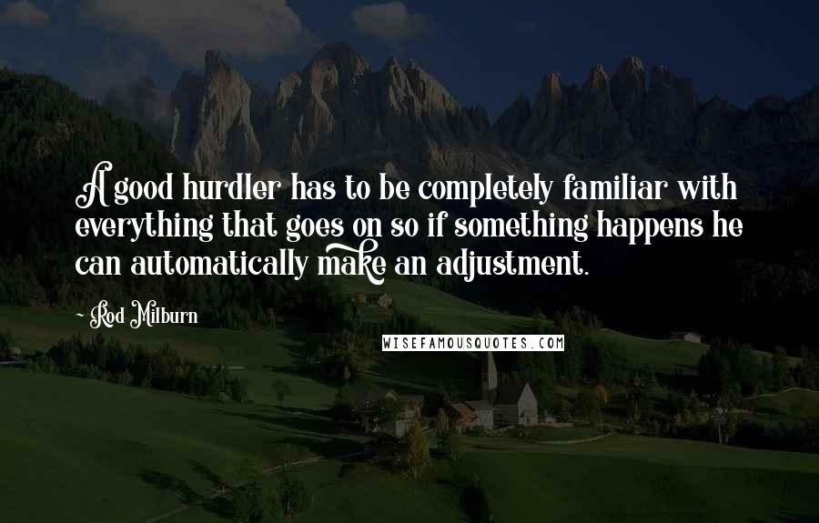 Rod Milburn Quotes: A good hurdler has to be completely familiar with everything that goes on so if something happens he can automatically make an adjustment.