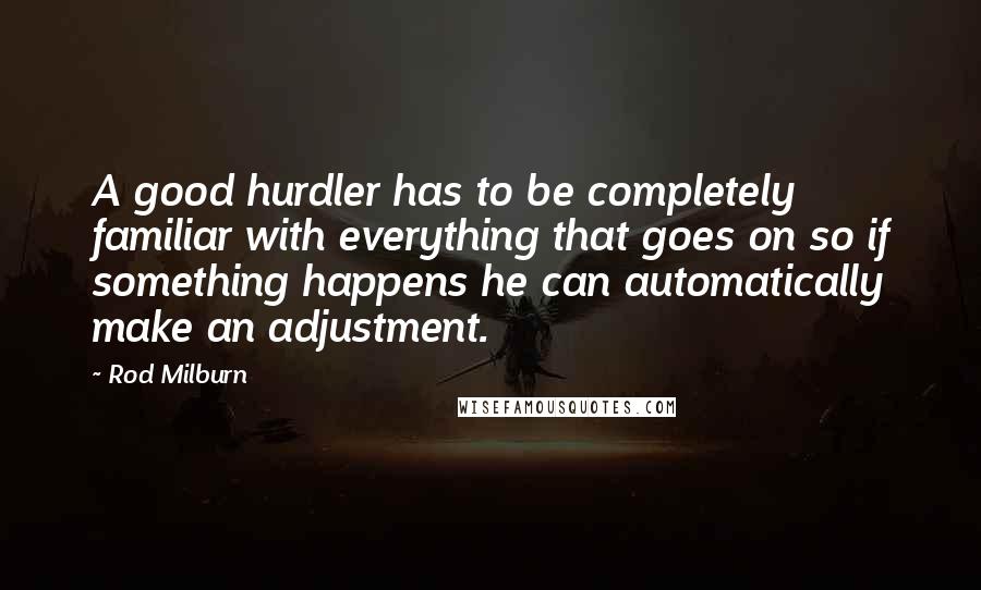 Rod Milburn Quotes: A good hurdler has to be completely familiar with everything that goes on so if something happens he can automatically make an adjustment.