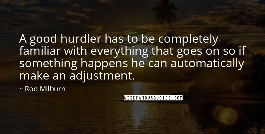 Rod Milburn Quotes: A good hurdler has to be completely familiar with everything that goes on so if something happens he can automatically make an adjustment.