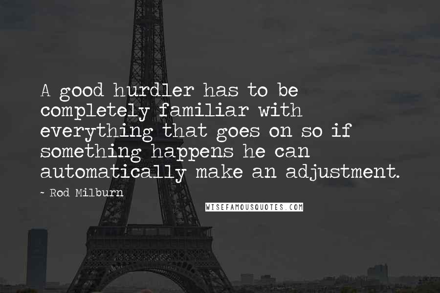 Rod Milburn Quotes: A good hurdler has to be completely familiar with everything that goes on so if something happens he can automatically make an adjustment.