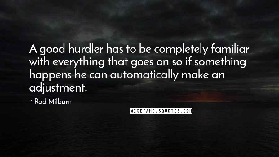 Rod Milburn Quotes: A good hurdler has to be completely familiar with everything that goes on so if something happens he can automatically make an adjustment.