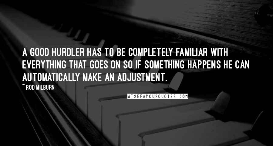 Rod Milburn Quotes: A good hurdler has to be completely familiar with everything that goes on so if something happens he can automatically make an adjustment.