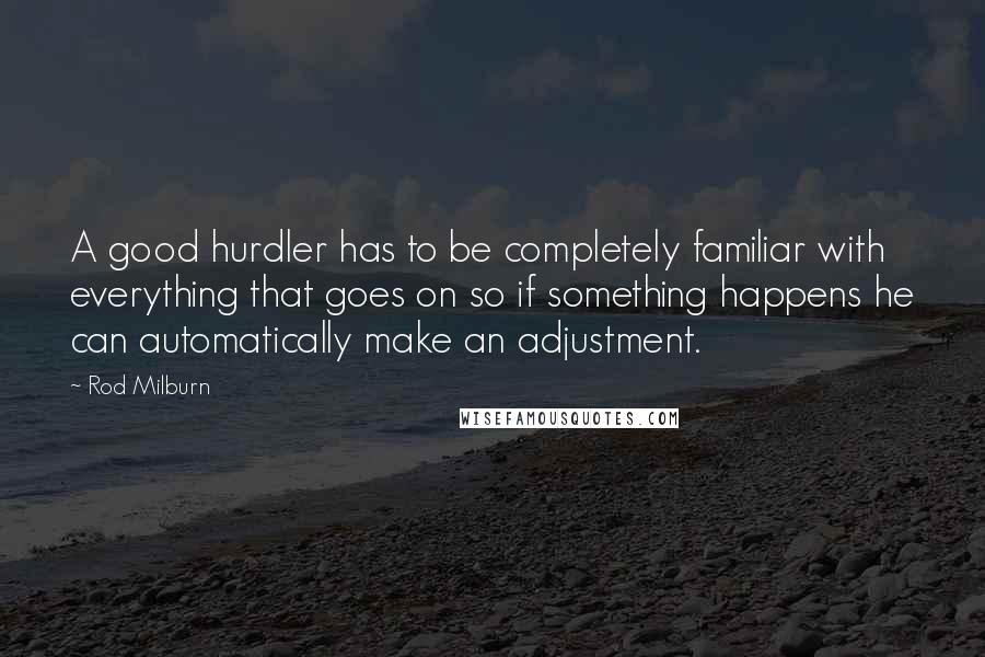 Rod Milburn Quotes: A good hurdler has to be completely familiar with everything that goes on so if something happens he can automatically make an adjustment.