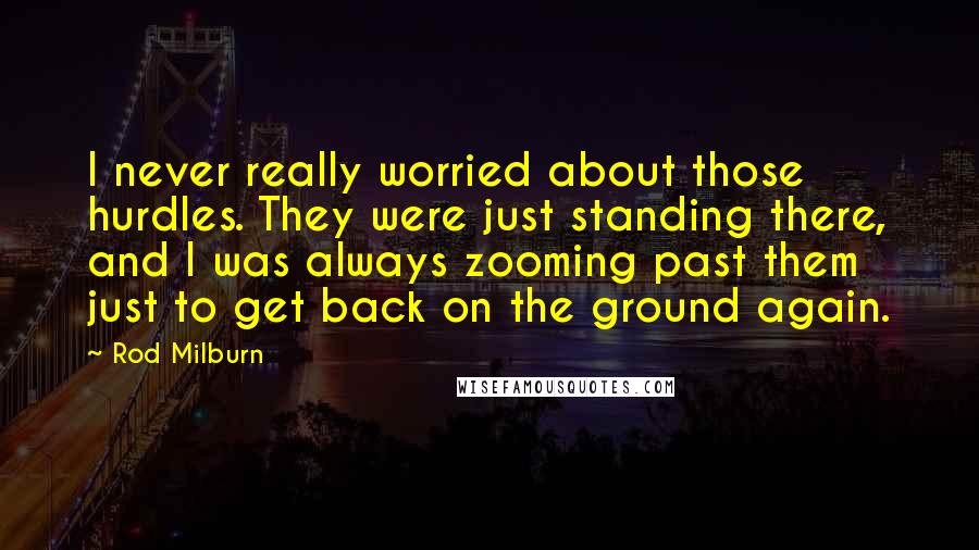 Rod Milburn Quotes: I never really worried about those hurdles. They were just standing there, and I was always zooming past them just to get back on the ground again.