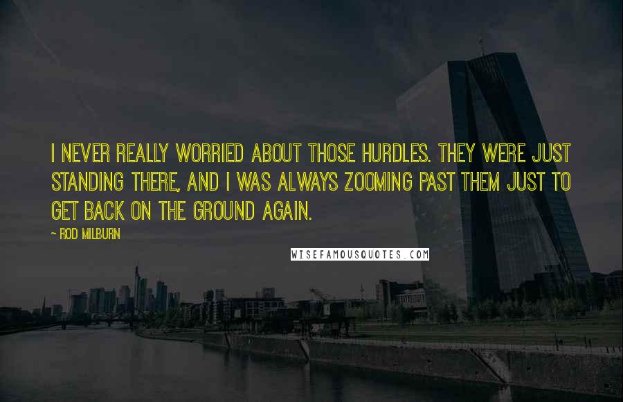 Rod Milburn Quotes: I never really worried about those hurdles. They were just standing there, and I was always zooming past them just to get back on the ground again.