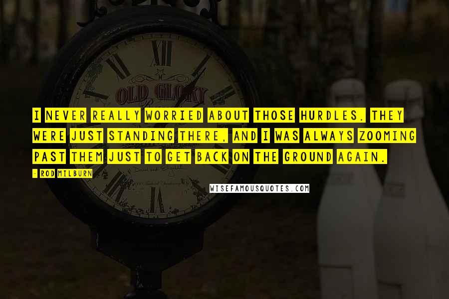 Rod Milburn Quotes: I never really worried about those hurdles. They were just standing there, and I was always zooming past them just to get back on the ground again.