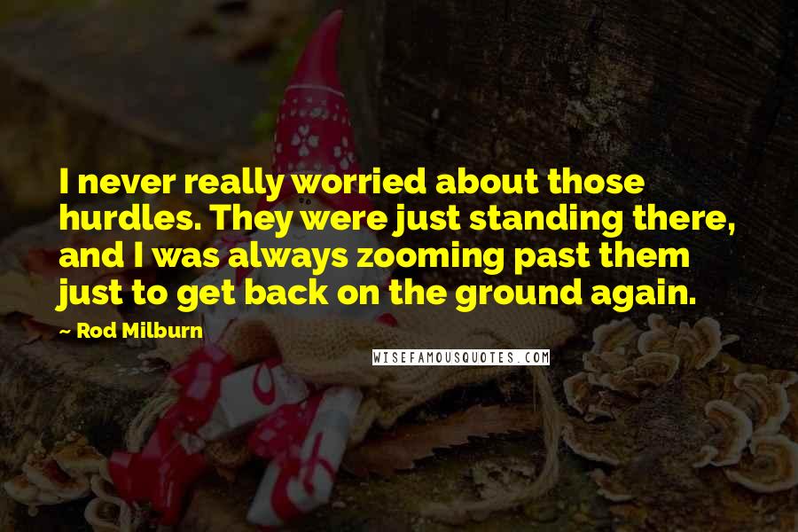 Rod Milburn Quotes: I never really worried about those hurdles. They were just standing there, and I was always zooming past them just to get back on the ground again.