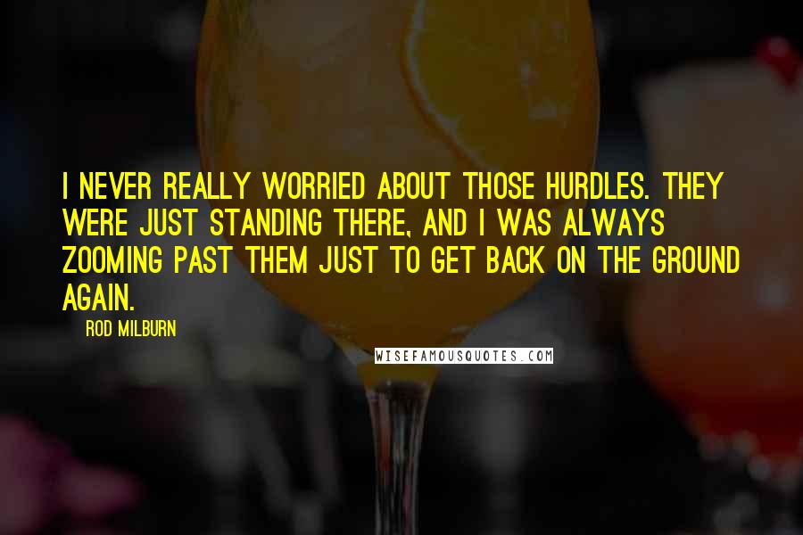 Rod Milburn Quotes: I never really worried about those hurdles. They were just standing there, and I was always zooming past them just to get back on the ground again.