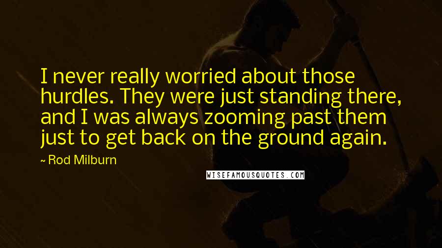 Rod Milburn Quotes: I never really worried about those hurdles. They were just standing there, and I was always zooming past them just to get back on the ground again.