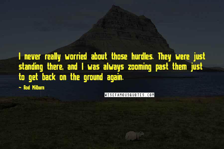Rod Milburn Quotes: I never really worried about those hurdles. They were just standing there, and I was always zooming past them just to get back on the ground again.