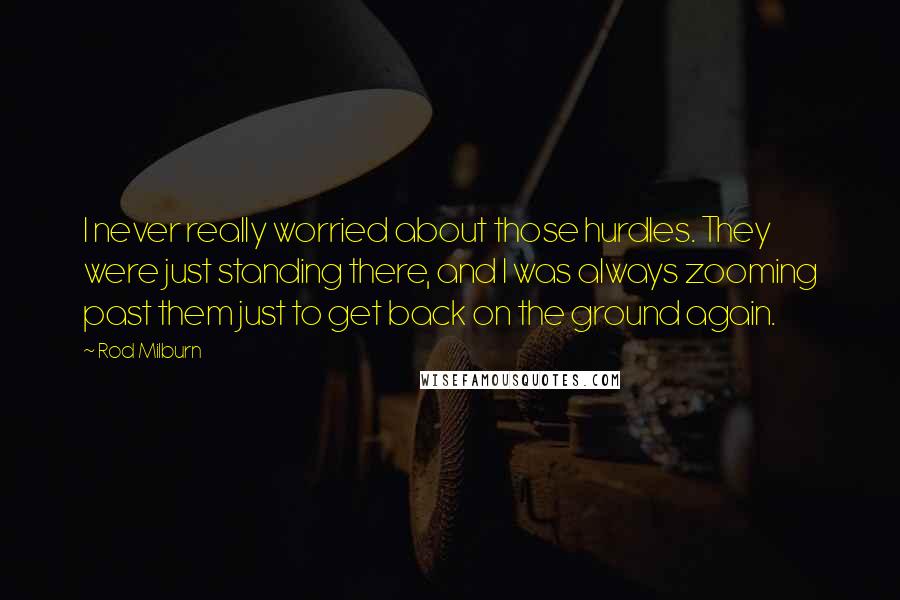 Rod Milburn Quotes: I never really worried about those hurdles. They were just standing there, and I was always zooming past them just to get back on the ground again.