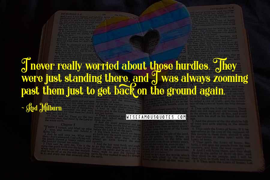 Rod Milburn Quotes: I never really worried about those hurdles. They were just standing there, and I was always zooming past them just to get back on the ground again.