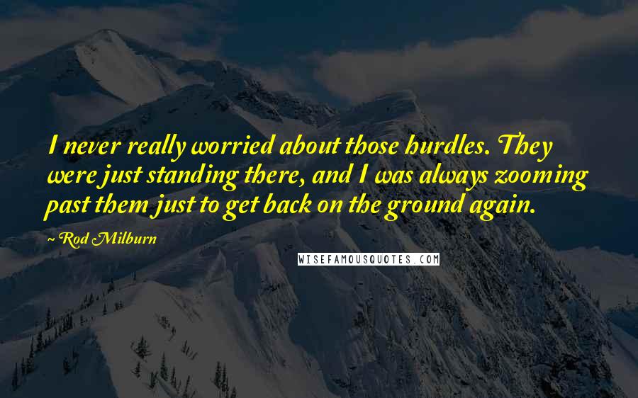 Rod Milburn Quotes: I never really worried about those hurdles. They were just standing there, and I was always zooming past them just to get back on the ground again.