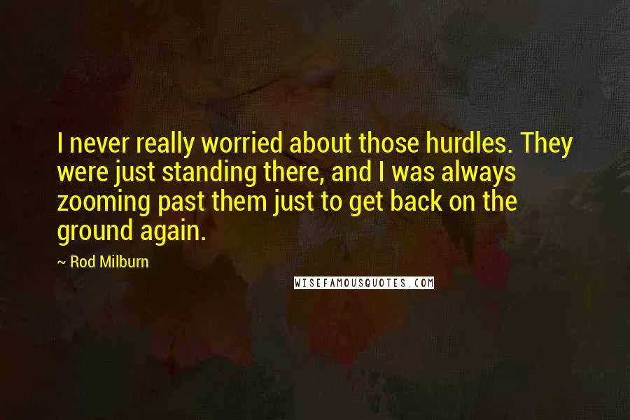 Rod Milburn Quotes: I never really worried about those hurdles. They were just standing there, and I was always zooming past them just to get back on the ground again.