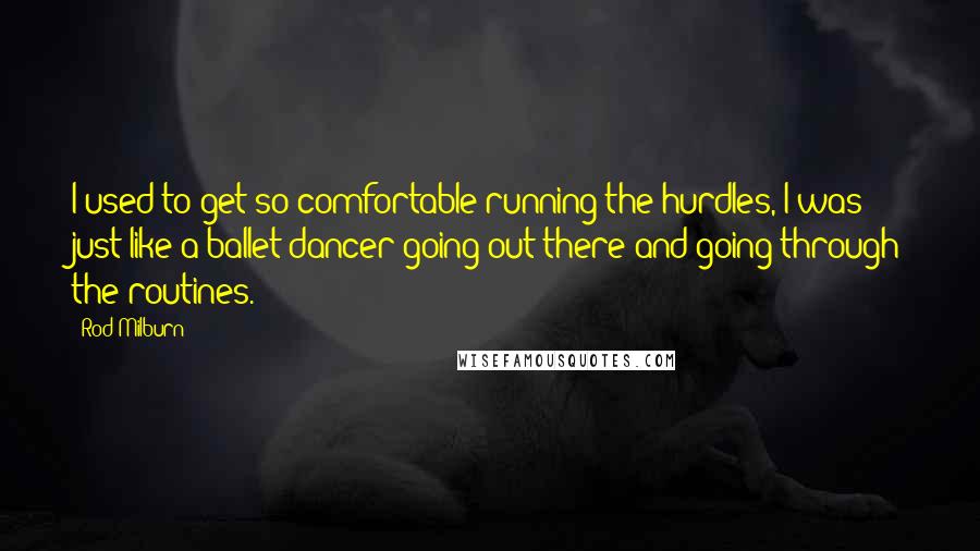 Rod Milburn Quotes: I used to get so comfortable running the hurdles, I was just like a ballet dancer going out there and going through the routines.