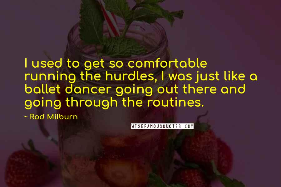 Rod Milburn Quotes: I used to get so comfortable running the hurdles, I was just like a ballet dancer going out there and going through the routines.