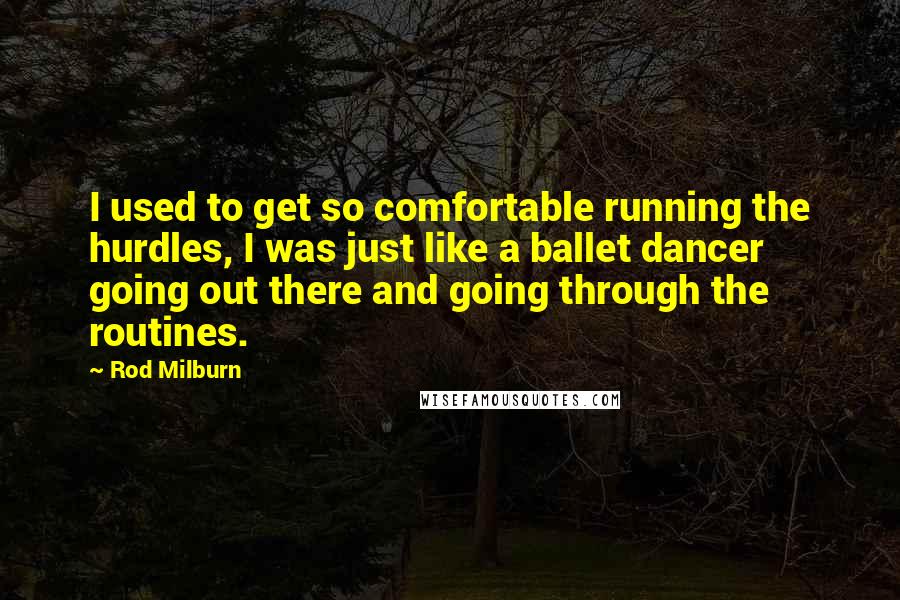 Rod Milburn Quotes: I used to get so comfortable running the hurdles, I was just like a ballet dancer going out there and going through the routines.