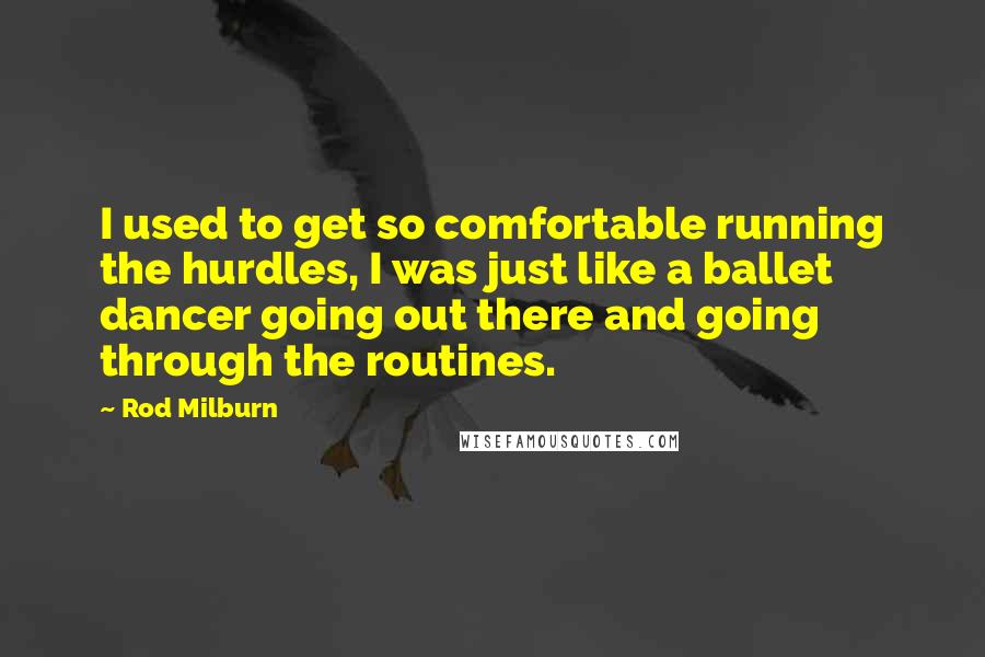Rod Milburn Quotes: I used to get so comfortable running the hurdles, I was just like a ballet dancer going out there and going through the routines.
