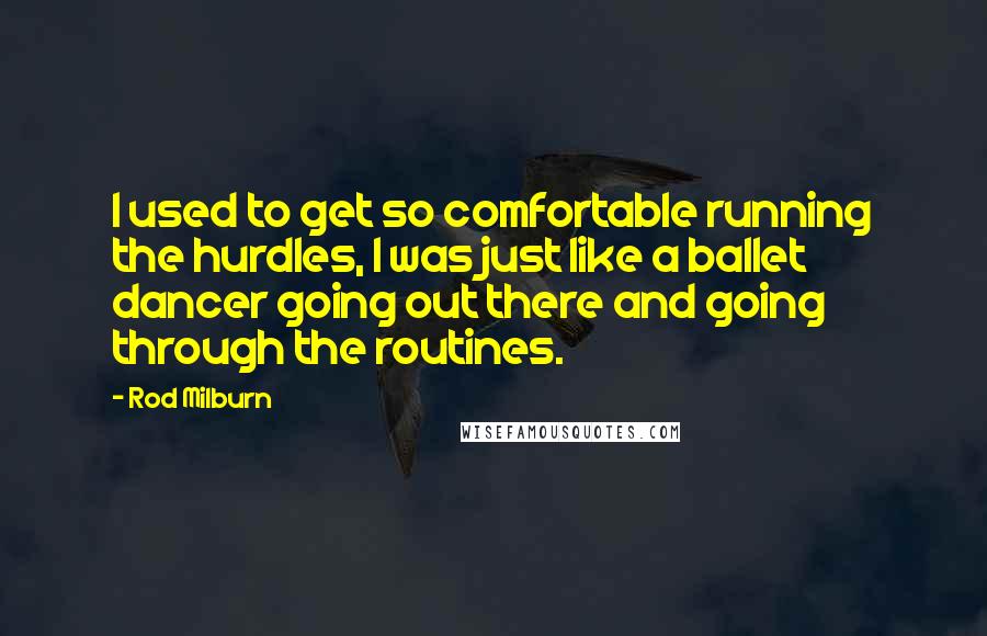 Rod Milburn Quotes: I used to get so comfortable running the hurdles, I was just like a ballet dancer going out there and going through the routines.