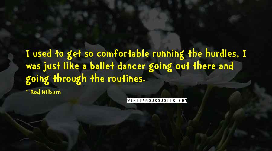 Rod Milburn Quotes: I used to get so comfortable running the hurdles, I was just like a ballet dancer going out there and going through the routines.