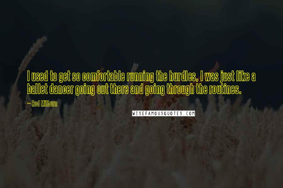 Rod Milburn Quotes: I used to get so comfortable running the hurdles, I was just like a ballet dancer going out there and going through the routines.