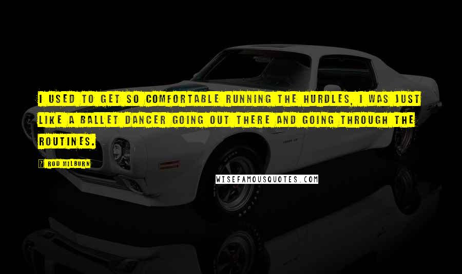 Rod Milburn Quotes: I used to get so comfortable running the hurdles, I was just like a ballet dancer going out there and going through the routines.