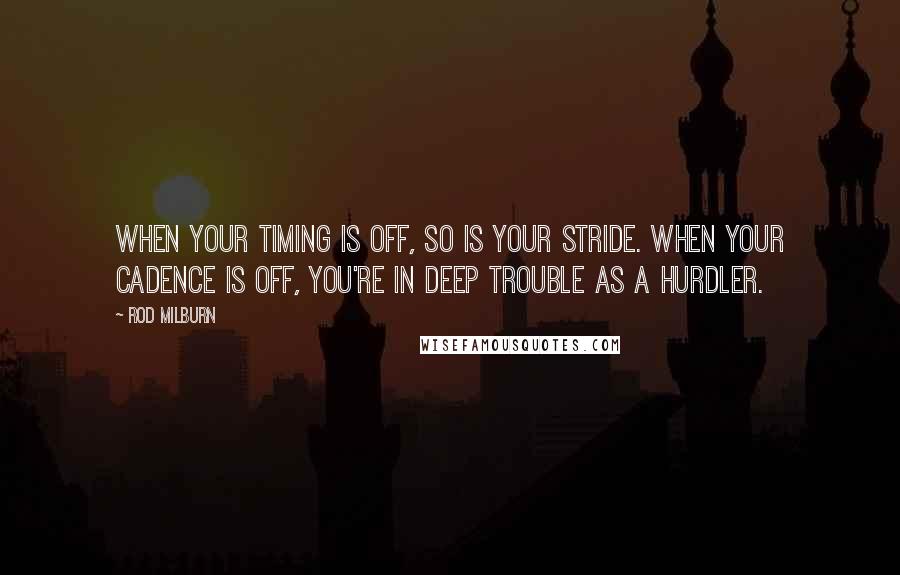 Rod Milburn Quotes: When your timing is off, so is your stride. When your cadence is off, you're in deep trouble as a hurdler.