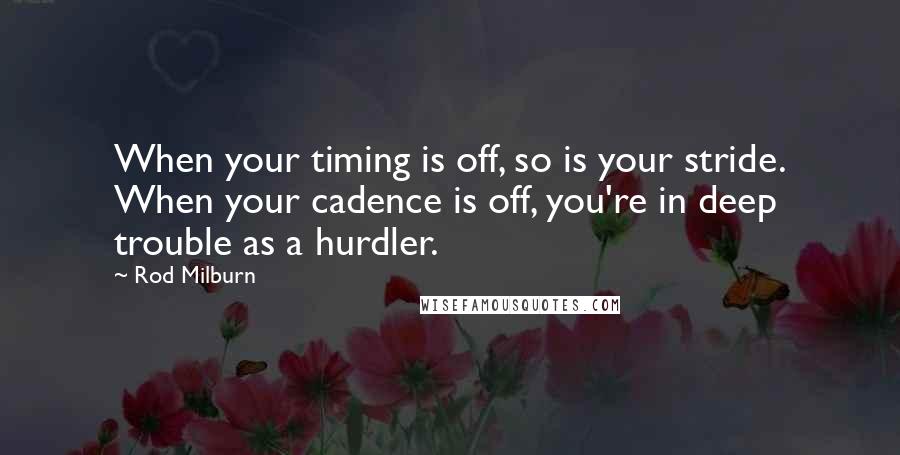 Rod Milburn Quotes: When your timing is off, so is your stride. When your cadence is off, you're in deep trouble as a hurdler.