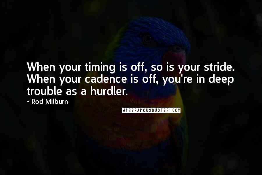 Rod Milburn Quotes: When your timing is off, so is your stride. When your cadence is off, you're in deep trouble as a hurdler.