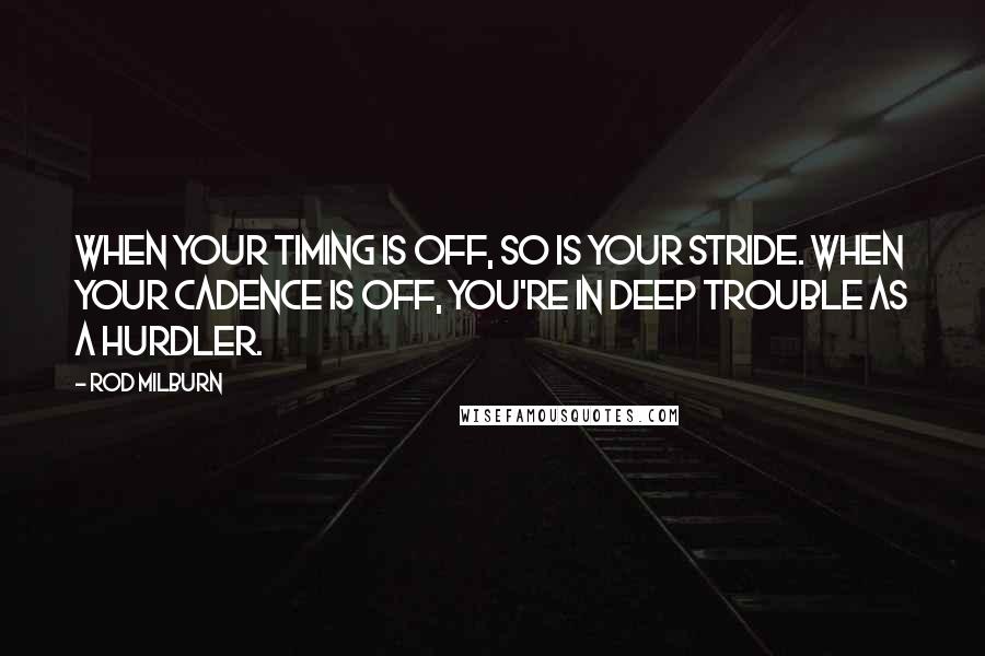 Rod Milburn Quotes: When your timing is off, so is your stride. When your cadence is off, you're in deep trouble as a hurdler.